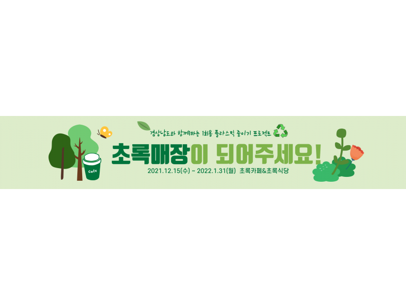 경상남도와 함께하는 1회용 플라스틱 줄이기 프로젝트 초록매장이 되어주세요! 2021.12.15(수) ~ 2022.1.31(월) 초록카페&초록식당