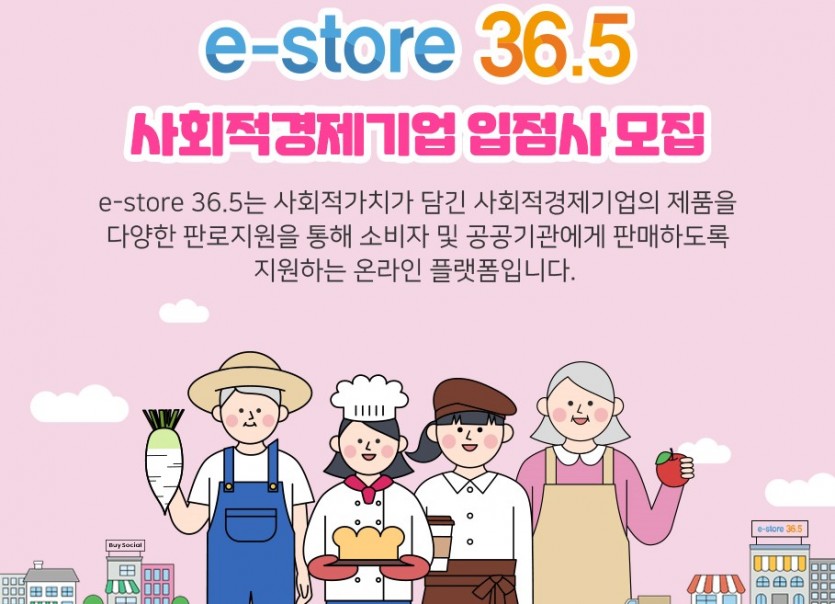 e-store 36.5 사회적경제기업 입점사 모집 e-store 36.5는 사회적가치가 담긴 사회적경제기업의 제품을 다양한 판로지원을 통해 소비자 및 공공기관에게 판매하도록 지원하는 온라인 플랫폼입니다.